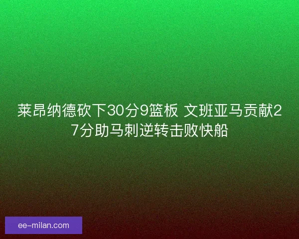 莱昂纳德砍下30分9篮板 文班亚马贡献27分助马刺逆转击败快船