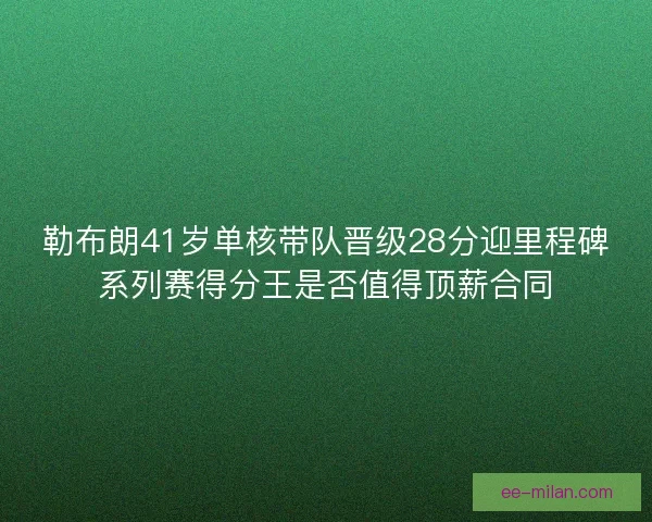 勒布朗41岁单核带队晋级28分迎里程碑系列赛得分王是否值得顶薪合同