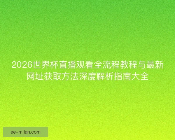 2026世界杯直播观看全流程教程与最新网址获取方法深度解析指南大全