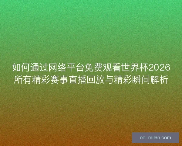 如何通过网络平台免费观看世界杯2026所有精彩赛事直播回放与精彩瞬间解析