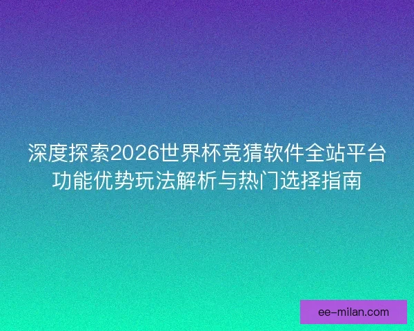 深度探索2026世界杯竞猜软件全站平台功能优势玩法解析与热门选择指南