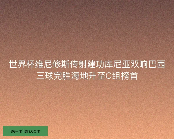 世界杯维尼修斯传射建功库尼亚双响巴西三球完胜海地升至C组榜首