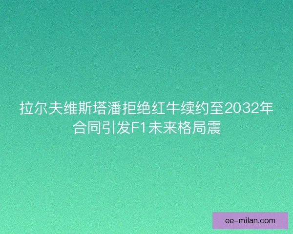 拉尔夫维斯塔潘拒绝红牛续约至2032年合同引发F1未来格局震