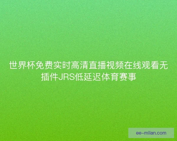 世界杯免费实时高清直播视频在线观看无插件JRS低延迟体育赛事